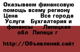 Оказываем финансовую помощь всему региону › Цена ­ 1 111 - Все города Услуги » Бухгалтерия и финансы   . Липецкая обл.,Липецк г.